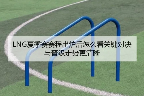 LNG夏季赛赛程出炉后怎么看关键对决与晋级走势更清晰