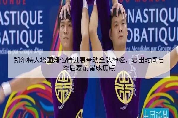 凯尔特人塔图姆伤情进展牵动全队神经，复出时间与季后赛前景成焦点 | kaiyun