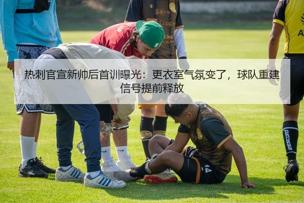 热刺官宣新帅后首训曝光：更衣室气氛变了，球队重建信号提前释放（kaiyun）